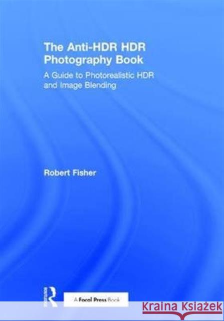 The Anti-Hdr Hdr Photography Book: A Guide to Photorealistic Hdr and Image Blending Robert Fisher 9781138666252 Routledge