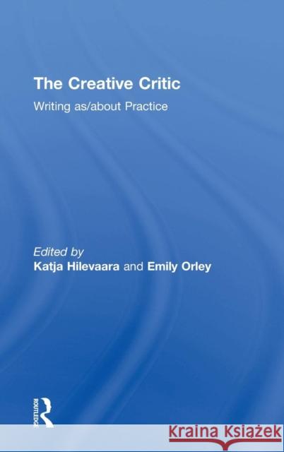 The Creative Critic: Writing As/About Practice Emily Orley Katja Hilevaara 9781138674820 Routledge