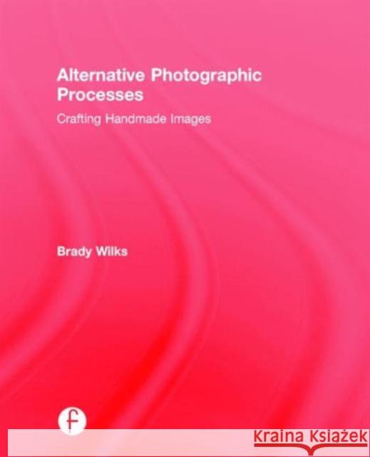 Alternative Photographic Processes: Crafting Handmade Images Brady Wilks 9781138808669 Focal Press