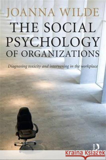 The Social Psychology of Organizations: Diagnosing Toxicity and Intervening in the Workplace Joanna Wilde 9781138823211 Routledge