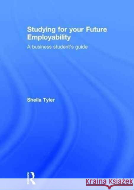 Studying for Your Future Employability: A Business Student's Guide Sheila Tyler 9781138833531 Routledge