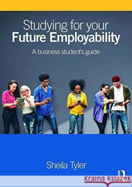 Studying for Your Future Employability: A Business Student's Guide Sheila Tyler 9781138833548 Routledge