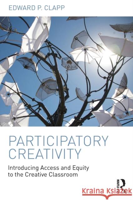 Participatory Creativity: Introducing Access and Equity to the Creative Classroom Edward P. Clapp 9781138945265 Routledge