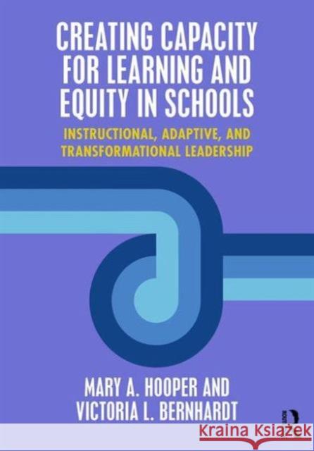 Creating Capacity for Learning and Equity in Schools: Instructional, Adaptive, and Transformational Leadership Mary A. Hooper Victoria Bernhardt 9781138950481 Routledge