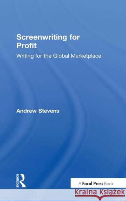 Screenwriting for Profit: Writing for the Global Marketplace Andrew Stevens 9781138950627 Focal Press