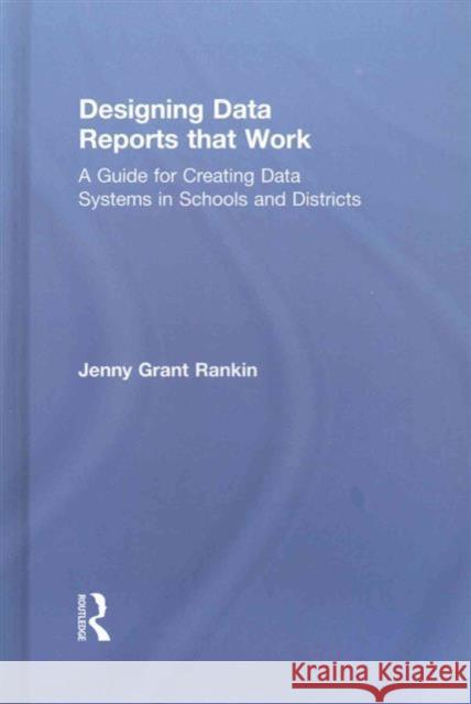 Designing Data Reports That Work: A Guide for Creating Data Systems in Schools and Districts Jenny Grant Rankin 9781138956179 Routledge