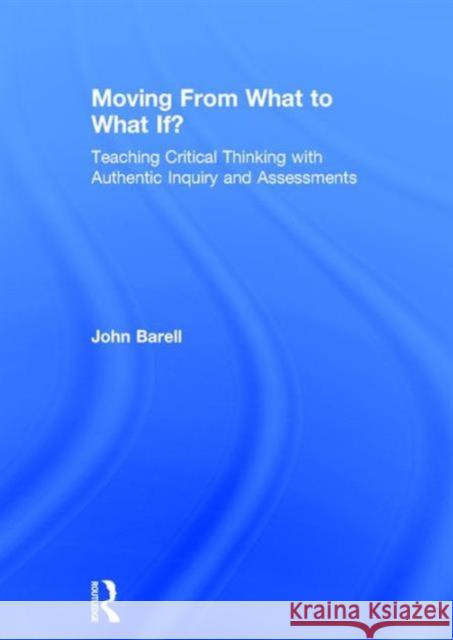 Moving from What to What If?: Teaching Critical Thinking with Authentic Inquiry and Assessments John Barell 9781138998605 Routledge