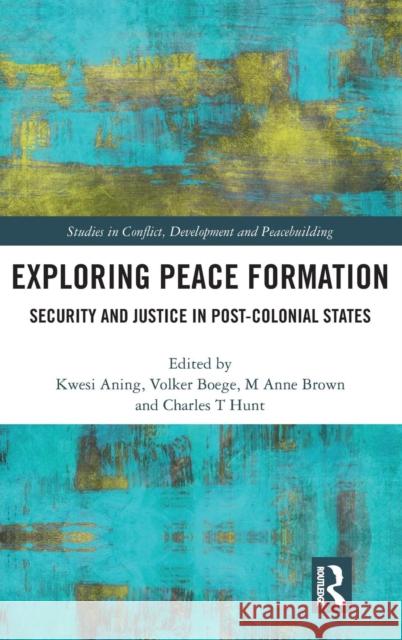 Exploring Peace Formation: Security and Justice in Post-Colonial States Kwesi Aning M. Anne Brown Volker Boege 9781138999367 Routledge