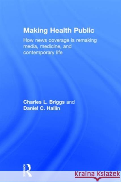 Making Health Public: How News Coverage Is Remaking Media, Medicine, and Contemporary Life Charles L. Briggs Daniel C. Hallin 9781138999879 Routledge