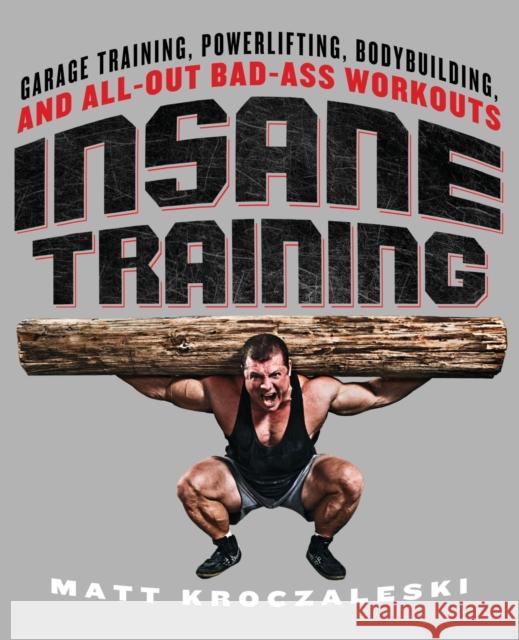 Insane Training: Garage Training, Powerlifting, Bodybuilding, and All-Out Bad-Ass Workouts Matt Kroczaleski 9781250029867 St. Martin's Griffin