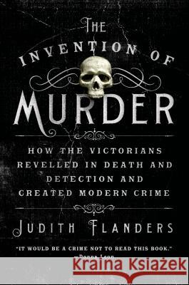 The Invention of Murder: How the Victorians Revelled in Death and Detection and Created Modern Crime Judith Flanders 9781250048530 St. Martin's Griffin