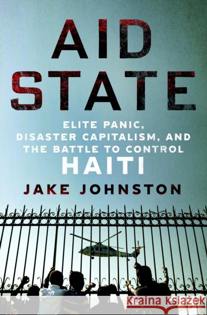Aid State: Elite Panic, Disaster Capitalism, and the Battle to Control Haiti Jake Johnston 9781250284679 St. Martin's Publishing Group