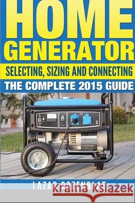 Home Generator: Selecting, Sizing And Connecting The Complete 2015 Guide Rozenblat, Lazar 9781312895461 Lulu.com