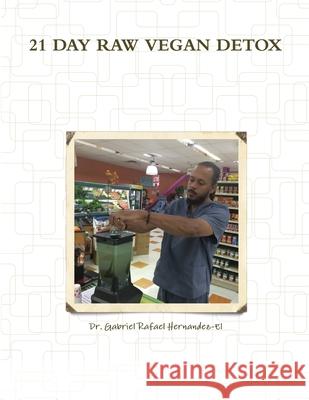 21 Day Raw Vegan Detox Gabriel Rafael Hernandez-El 9781329709355 Lulu.com