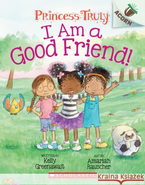 I Am a Good Friend!: An Acorn Book (Princess Truly #4): Volume 4 Greenawalt, Kelly 9781338676792 Scholastic Inc.