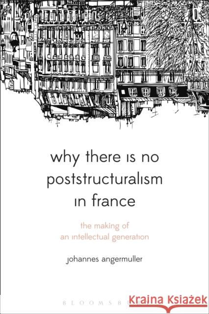 Why There Is No Poststructuralism in France: The Making of an Intellectual Generation Johannes Angermuller 9781350094475 Bloomsbury Academic