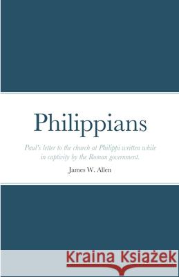 Philippians: Paul's letter to the church at Philippi written while in captivity by the Roman government. James W Allen 9781387233250 Lulu.com