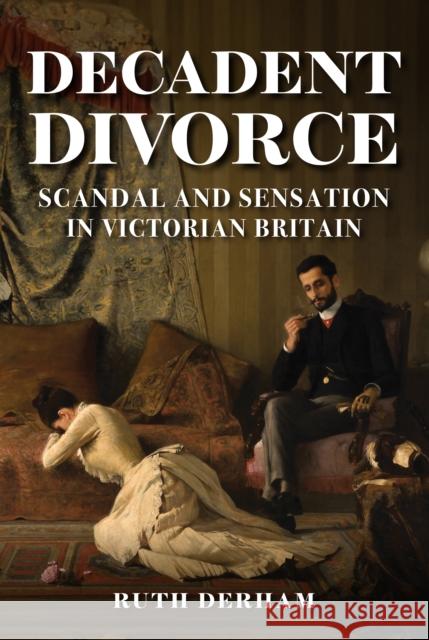 Decadent Divorce: Scandal and Sensation in Victorian Britain Ruth Derham 9781398108943 Amberley Publishing