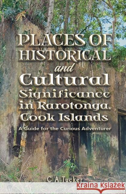 Places of Historical and Cultural Significance in Rarotonga, Cook Islands: A Guide for the Curious Adventurer C A Tucker 9781398499348 Austin Macauley Publishers