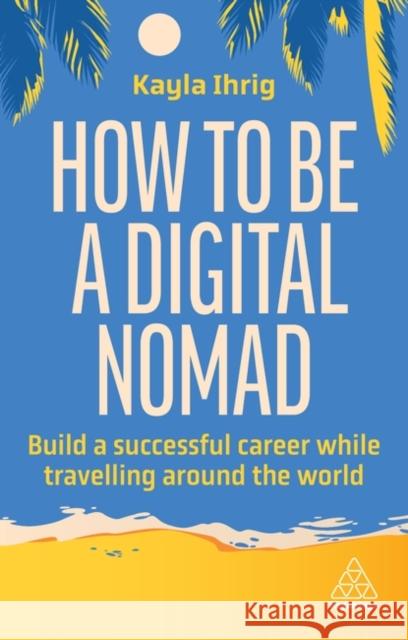 How to Be a Digital Nomad: Build a Successful Career While Travelling the World Kayla Ihrig 9781398613058 Kogan Page Ltd