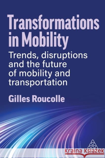 Transformations in Mobility: Trends, Disruptions and the Future of Mobility and Transportation Gilles Roucolle 9781398615854 Kogan Page Ltd