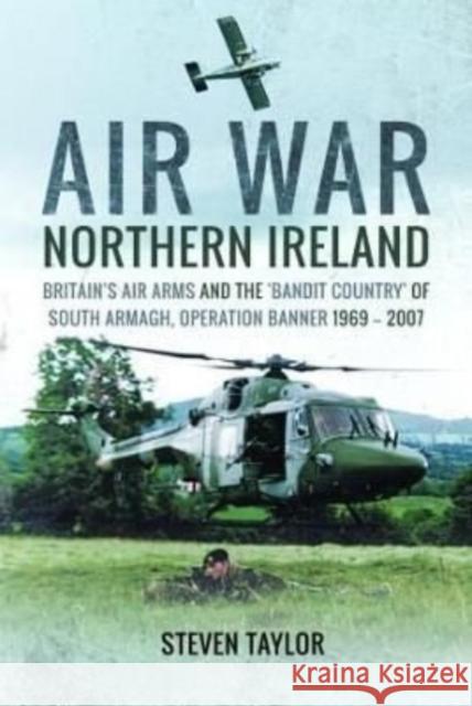 Air War Northern Ireland: Britain's Air Arms and the 'Bandit Country' of South Armagh, Operation Banner 1969-2007 Taylor, Steven 9781399020374 Pen & Sword Books Ltd