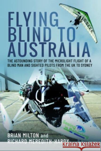Flying Blind to Australia: The Astounding Story of the Microlight Flight of a Blind Man and Sighted Pilots from the UK to Sydney Richard Meredith-Hardy 9781399042505 Pen & Sword Books Ltd