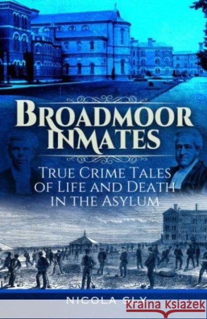 Broadmoor Inmates: True Crime Tales of Life and Death in the Asylum Nicola Sly 9781399048903 Pen & Sword Books Ltd