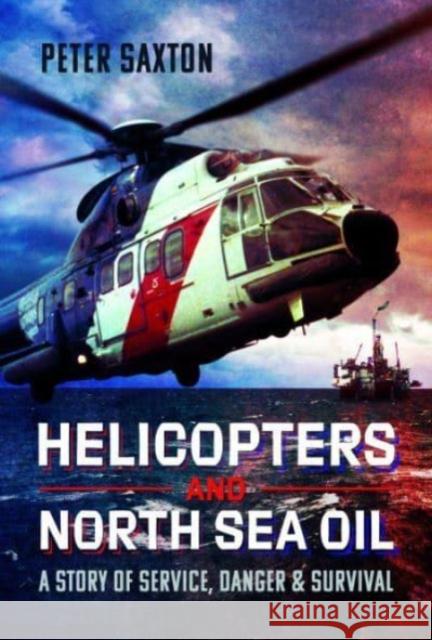 Helicopters and North Sea Oil: A Story of Service, Danger and Survival Peter Saxton 9781399060370 Pen & Sword Books Ltd