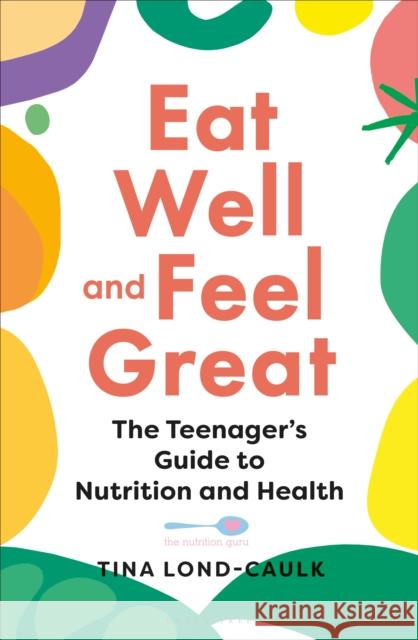 Eat Well and Feel Great: The Teenager's Guide to Nutrition and Health Tina Lond-Caulk 9781399401944 Bloomsbury Publishing PLC