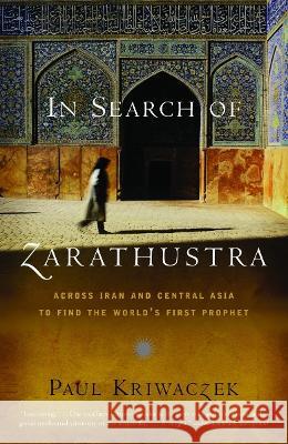 In Search of Zarathustra: Across Iran and Central Asia to Find the World's First Prophet Paul Kriwaczek 9781400031429 Vintage Books USA