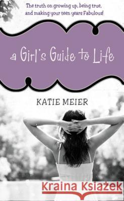 A Girl's Guide to Life: The Truth on Growing Up, Being Real, and Making Your Teen Years Fabulous! Meier, Katie 9781400315949 Thomas Nelson Publishers