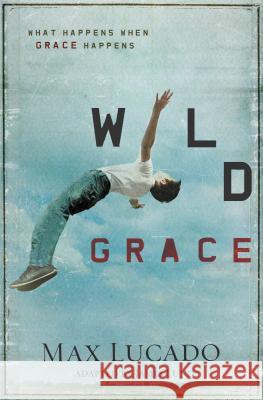 Wild Grace: What Happens When Grace Happens Max Lucado 9781400320844 Thomas Nelson Publishers