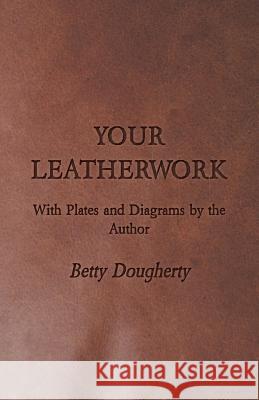 Your Leatherwork - With Plates and Diagrams by the Author Dougherty, Betty 9781406777604 Nash Press