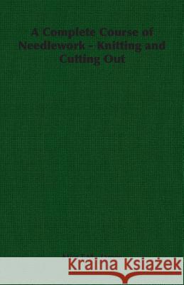 A Complete Course of Needlework - Knitting and Cutting Out Miss T. M. T. M. James 9781406790429 Pomona Press