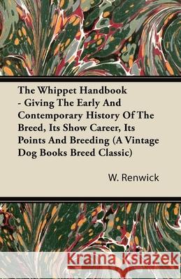 The Whippet Handbook - Giving the Early and Contemporary History of the Breed, Its Show Career, Its Points and Breeding (a Vintage Dog Books Breed Cla Renwick, W. Lewis 9781406799279 Vintage Dog Books