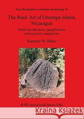 The Rock Art of Ometepe Island, Nicaragua: Motif classification, quantification, and regional comparisons Baker, Suzanne M. 9781407305608 British Archaeological Reports