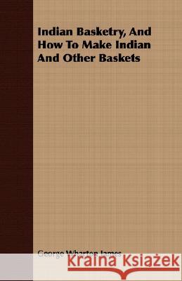 Indian Basketry, and How to Make Indian and Other Baskets James, George Wharton 9781408673423 Addison Press