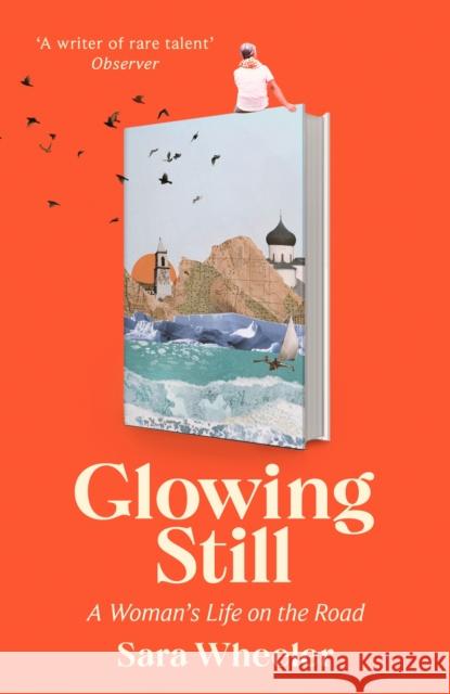 Glowing Still: A Woman's Life on the Road - 'Funny, furious writing from the queen of intrepid travel' Daily Telegraph Sara Wheeler 9781408716731 Little, Brown Book Group