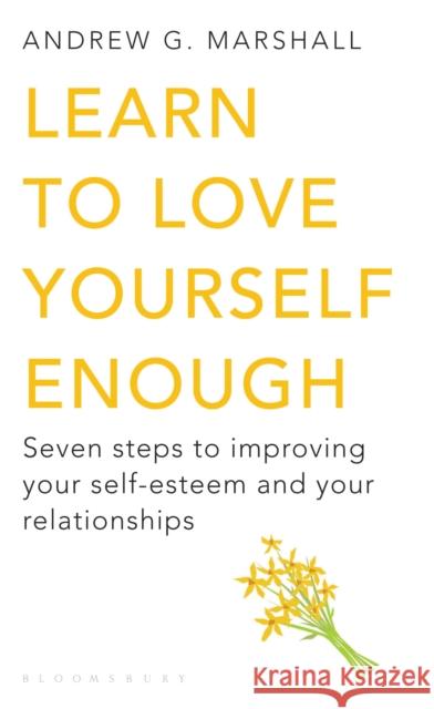 Learn to Love Yourself Enough: Seven Steps to Improving Your Self-Esteem and Your Relationships Andrew G Marshall 9781408802618 Bloomsbury Publishing PLC