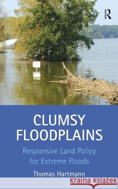 Clumsy Floodplains: Responsive Land Policy for Extreme Floods Hartmann, Thomas 9781409418450 Ashgate Publishing Limited