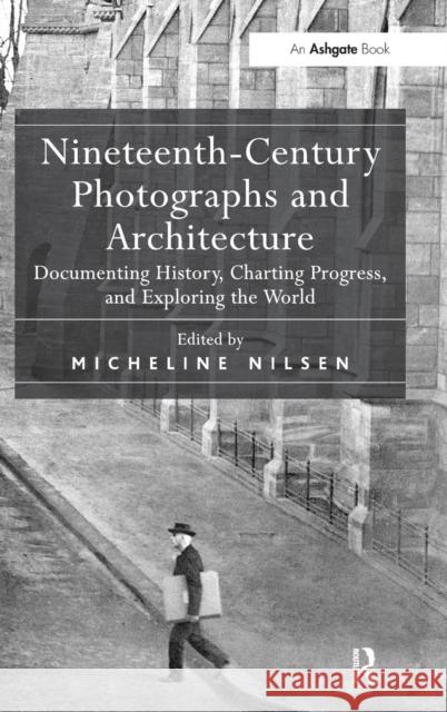 Nineteenth-Century Photographs and Architecture: Documenting History, Charting Progress, and Exploring the World Nilsen, Micheline 9781409448334 Ashgate Publishing Limited