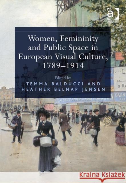 Women, Femininity and Public Space in European Visual Culture, 1789-1914 Temma Balducci Heather Belnap Jensen  9781409465720 Ashgate Publishing Limited