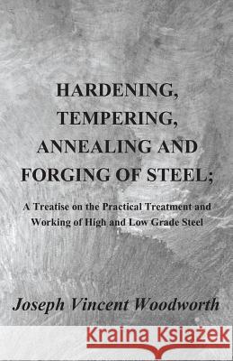 Hardening, Tempering, Annealing and Forging of Steel; A Treatise on the Practical Treatment and Working of High and Low Grade Steel Joseph Vi Woodworth 9781409720324 