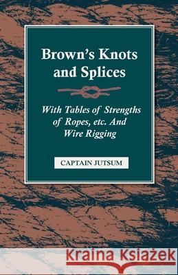 Brown's Knots and Splices - With Tables of Strengths of Ropes, Etc. and Wire Rigging Jutsum, Captain 9781409725336 