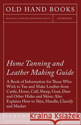 Home Tanning and Leather Making Guide - A Book of Information for Those Who Wish to Tan and Make Leather from Cattle, Horse, Calf, Sheep, Goat, Deer a Farnham, Albert C. 9781409726975 Wylie Press
