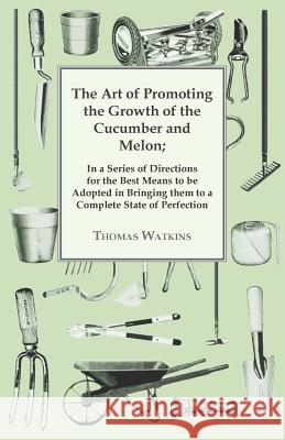 The Art of Promoting the Growth of the Cucumber and Melon: In a Series of Directions. Watkins, Thomas 9781409783572 Smith Press