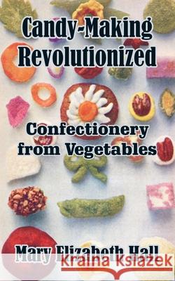 Candy-Making Revolutionized: Confectionery from Vegetables Hall, Mary Elizabeth 9781410102959 Creative Cookbooks