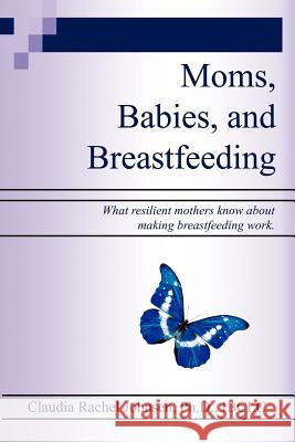 Moms, Babies, and Breastfeeding: What resilient mothers know about making breastfeeding work. Johnsen Ph. D., Claudia Rachel 9781410720603 Authorhouse