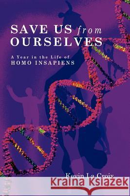 Save Us From Ourselves: A Year In The Life of Homo Insapiens La Croix, Kevin 9781411681583 Lulu Press